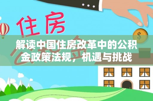 诏安解读中国住房改革中的公积金政策法规，机遇与挑战
