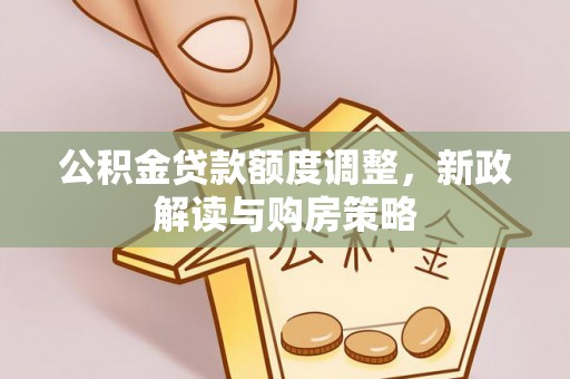 诏安公积金贷款额度调整，新政解读与购房策略