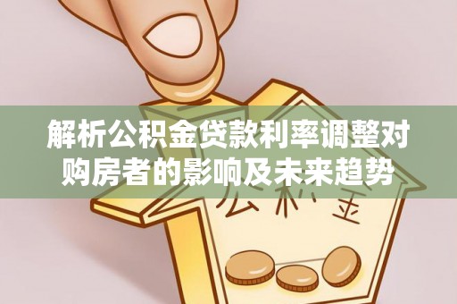 诏安解析公积金贷款利率调整对购房者的影响及未来趋势