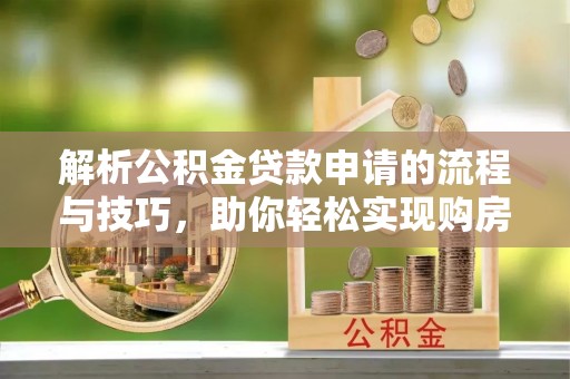 诏安解析公积金贷款申请的流程与技巧，助你轻松实现购房梦想