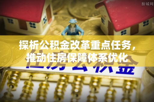 诏安探析公积金改革重点任务，推动住房保障体系优化