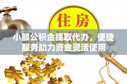 诏安小额公积金提取代办，便捷服务助力资金灵活使用