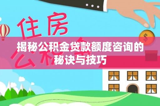 诏安揭秘公积金贷款额度咨询的秘诀与技巧
