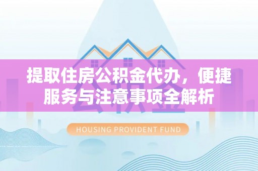 诏安提取住房公积金代办，便捷服务与注意事项全解析