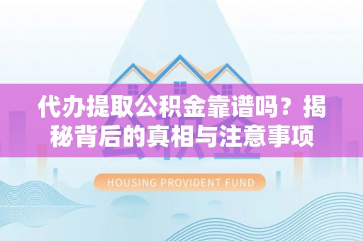 诏安代办提取公积金靠谱吗？揭秘背后的真相与注意事项