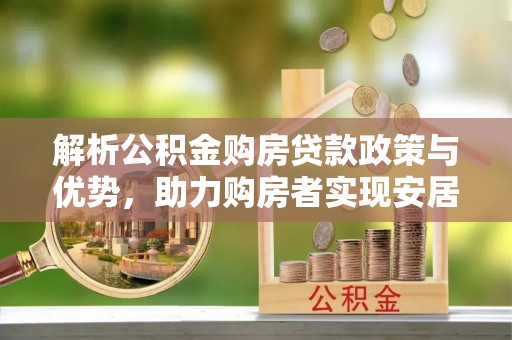 诏安解析公积金购房贷款政策与优势，助力购房者实现安居梦想