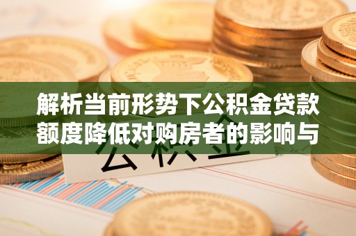 诏安解析当前形势下公积金贷款额度降低对购房者的影响与应对策略
