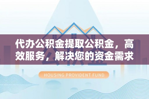 诏安代办公积金提取公积金，高效服务，解决您的资金需求