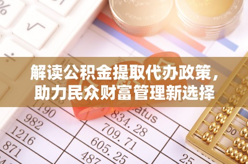 诏安解读公积金提取代办政策，助力民众财富管理新选择