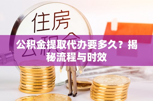 诏安公积金提取代办要多久？揭秘流程与时效
