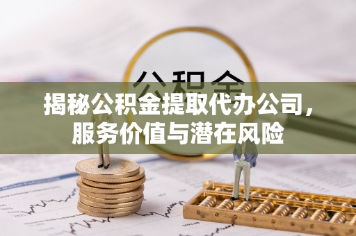 诏安揭秘公积金提取代办公司，服务价值与潜在风险