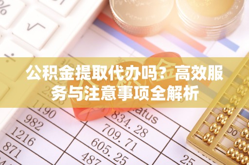 诏安公积金提取代办吗？高效服务与注意事项全解析