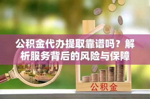 诏安公积金代办提取靠谱吗？解析服务背后的风险与保障