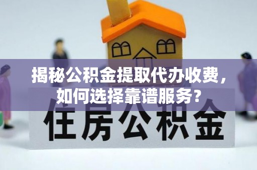 诏安揭秘公积金提取代办收费，如何选择靠谱服务？