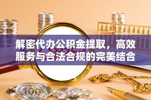 诏安解密代办公积金提取，高效服务与合法合规的完美结合