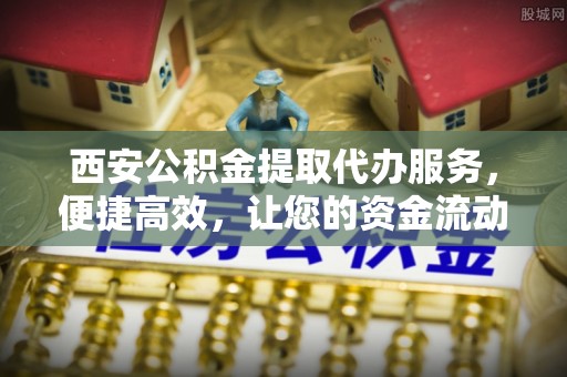 诏安西安公积金提取代办服务，便捷高效，让您的资金流动无忧