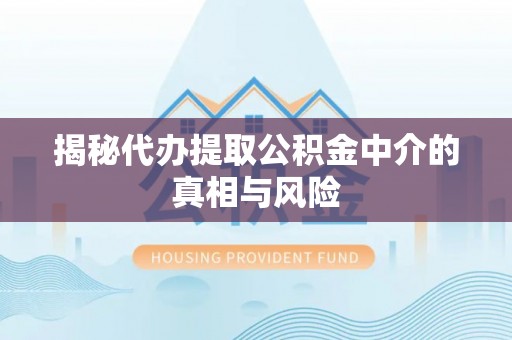 诏安揭秘代办提取公积金中介的真相与风险