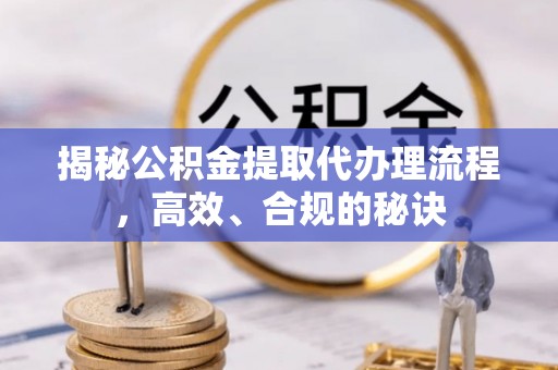 诏安揭秘公积金提取代办理流程，高效、合规的秘诀