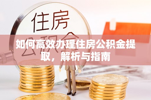 诏安如何高效办理住房公积金提取，解析与指南