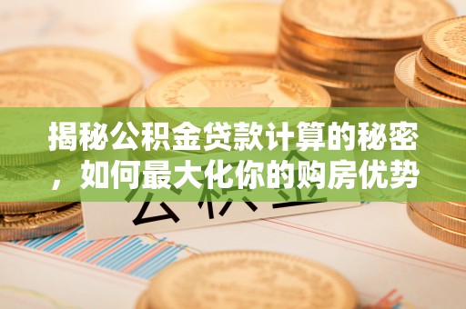 诏安揭秘公积金贷款计算的秘密，如何最大化你的购房优势