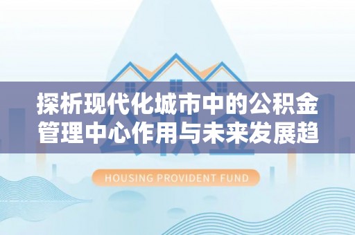 诏安探析现代化城市中的公积金管理中心作用与未来发展趋势