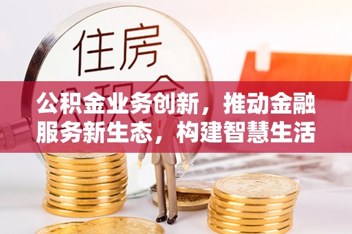 诏安公积金业务创新，推动金融服务新生态，构建智慧生活新未来