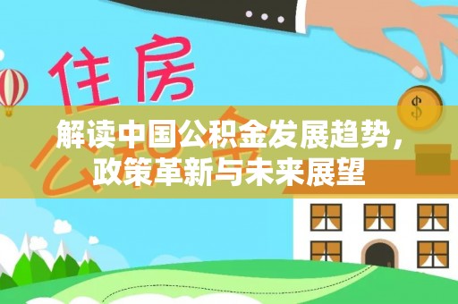 诏安解读中国公积金发展趋势，政策革新与未来展望
