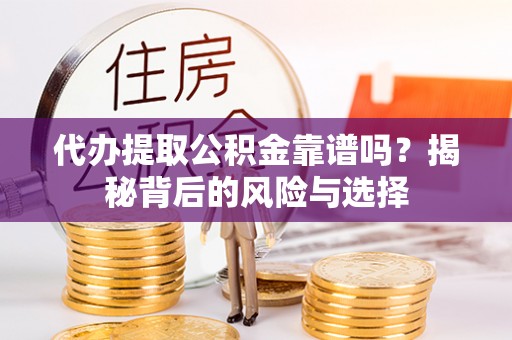 诏安代办提取公积金靠谱吗？揭秘背后的风险与选择