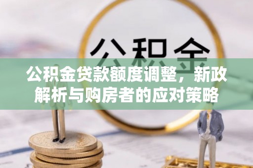 诏安公积金贷款额度调整，新政解析与购房者的应对策略