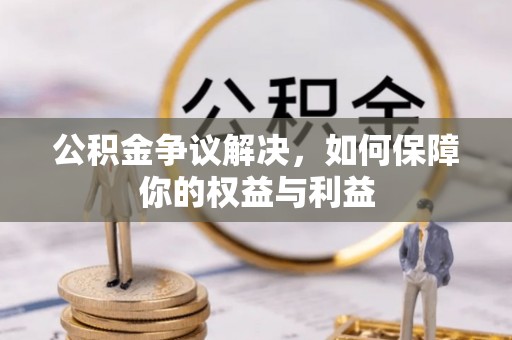 诏安公积金争议解决，如何保障你的权益与利益