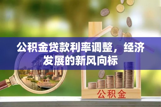 诏安公积金贷款利率调整，经济发展的新风向标