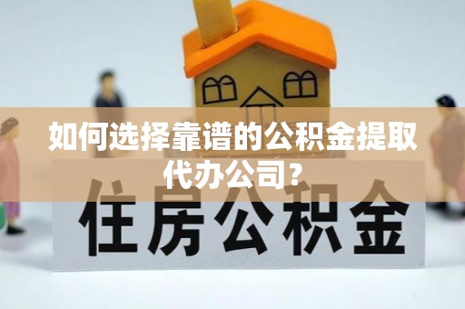 诏安如何选择靠谱的公积金提取代办公司？