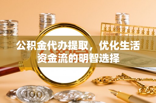 诏安公积金代办提取，优化生活资金流的明智选择