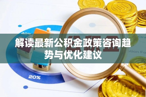 诏安解读最新公积金政策咨询趋势与优化建议