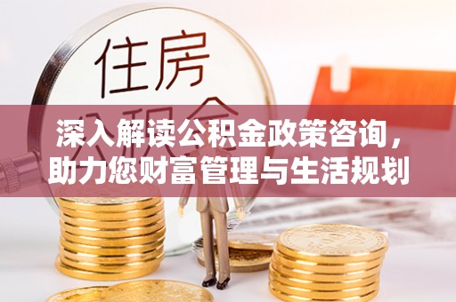 诏安深入解读公积金政策咨询，助力您财富管理与生活规划