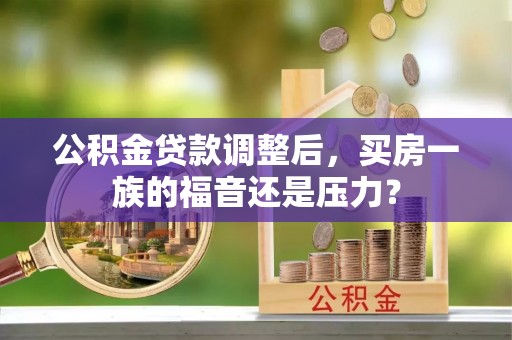 诏安公积金贷款调整后，买房一族的福音还是压力？