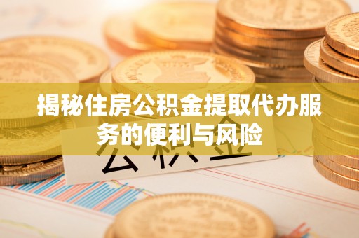 诏安揭秘住房公积金提取代办服务的便利与风险