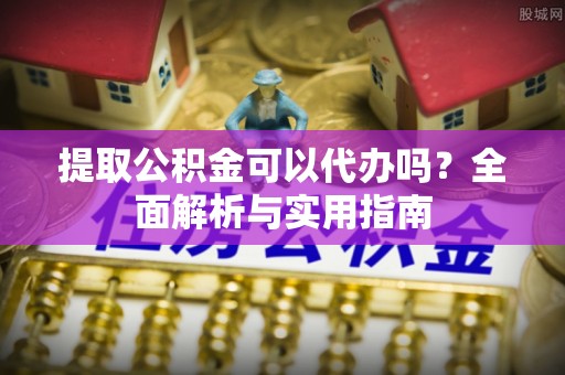 诏安提取公积金可以代办吗？全面解析与实用指南