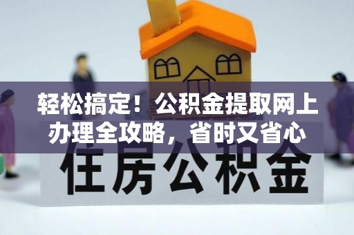 诏安轻松搞定！公积金提取网上办理全攻略，省时又省心