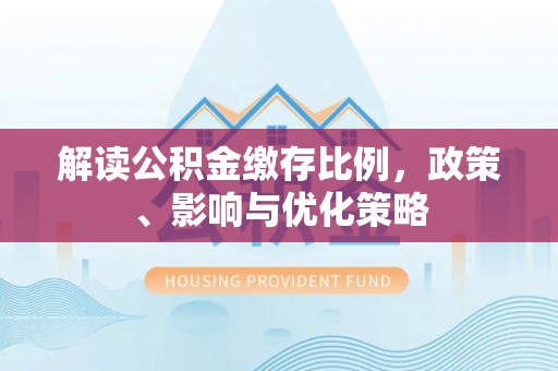 诏安解读公积金缴存比例，政策、影响与优化策略
