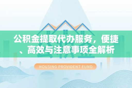 诏安公积金提取代办服务，便捷、高效与注意事项全解析