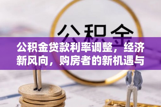 诏安公积金贷款利率调整，经济新风向，购房者的新机遇与挑战