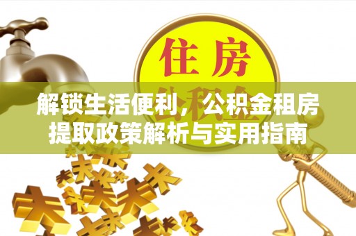 诏安解锁生活便利，公积金租房提取政策解析与实用指南
