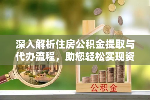 诏安深入解析住房公积金提取与代办流程，助您轻松实现资金利用最大化