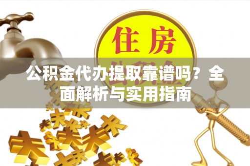 诏安公积金代办提取靠谱吗？全面解析与实用指南