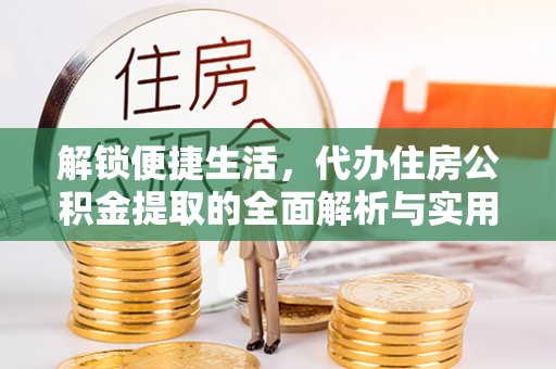 诏安解锁便捷生活，代办住房公积金提取的全面解析与实用指南