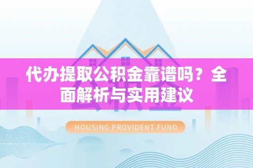 诏安代办提取公积金靠谱吗？全面解析与实用建议