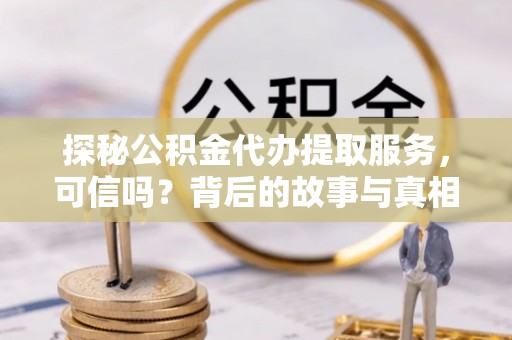 诏安探秘公积金代办提取服务，可信吗？背后的故事与真相
