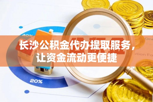 诏安长沙公积金代办提取服务，让资金流动更便捷