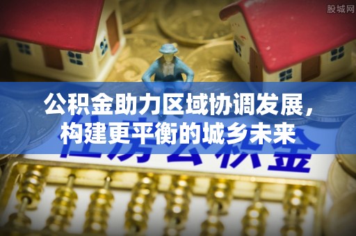 诏安公积金助力区域协调发展，构建更平衡的城乡未来